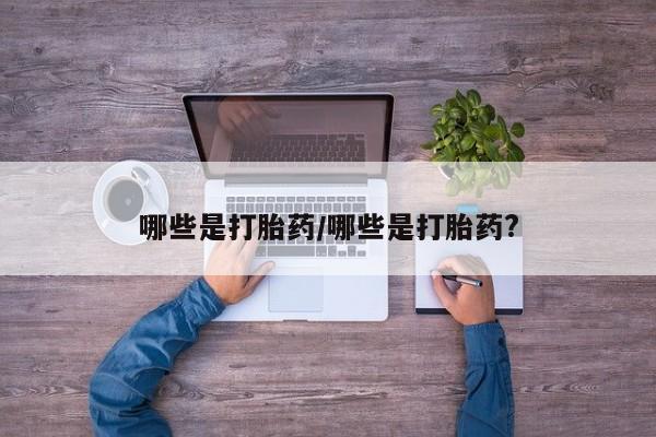 打胎药私人店微信哪些是打胎药/哪些是打胎药?