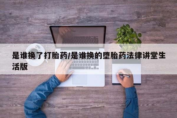 打胎药私人店微信是谁换了打胎药/是谁换的堕胎药法律讲堂生活版