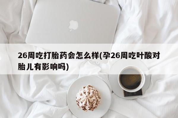 打胎药私人店微信26周吃打胎药会怎么样(孕26周吃叶酸对胎儿有影响吗)