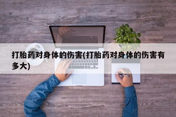打胎药私人店微信打胎药对身体的伤害(打胎药对身体的伤害有多大)