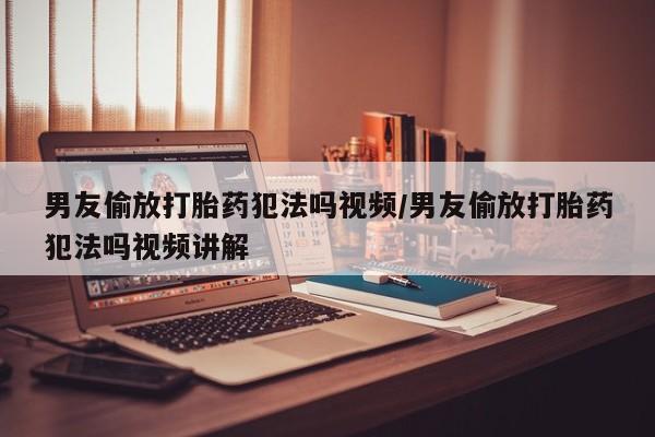 打胎药私人店微信男友偷放打胎药犯法吗视频/男友偷放打胎药犯法吗视频讲解