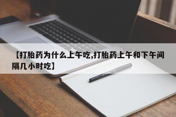 打胎药私人店微信【打胎药为什么上午吃,打胎药上午和下午间隔几小时吃】