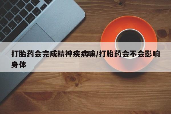 打胎药私人店微信打胎药会完成精神疾病嘛/打胎药会不会影响身体