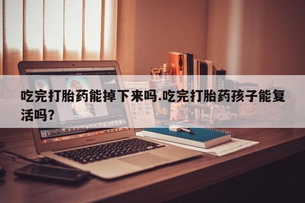 打胎药私人店微信吃完打胎药能掉下来吗.吃完打胎药孩子能复活吗？