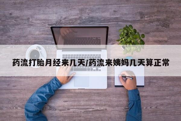 打胎药私人店微信药流打胎月经来几天/药流来姨妈几天算正常