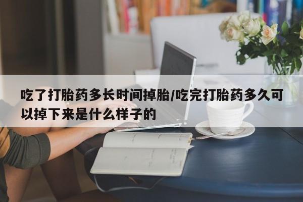 打胎药私人店微信吃了打胎药多长时间掉胎/吃完打胎药多久可以掉下来是什么样子的