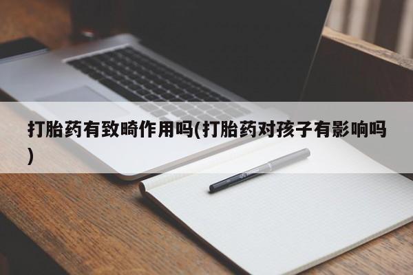 打胎药私人店微信打胎药有致畸作用吗(打胎药对孩子有影响吗)