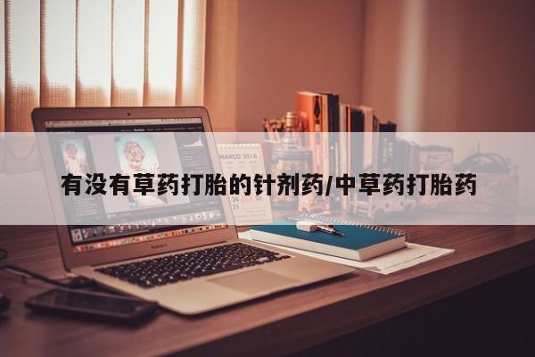 打胎药私人店微信有没有草药打胎的针剂药/中草药打胎药