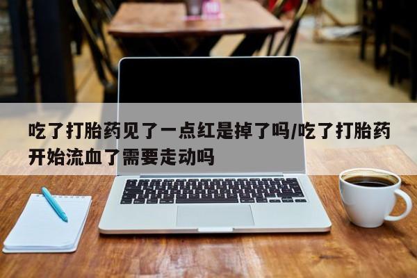 打胎药私人店微信吃了打胎药见了一点红是掉了吗/吃了打胎药开始流血了需要走动吗