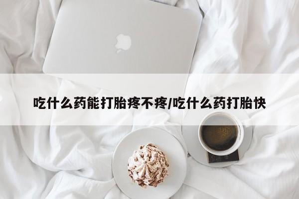 打胎药私人店微信吃什么药能打胎疼不疼/吃什么药打胎快