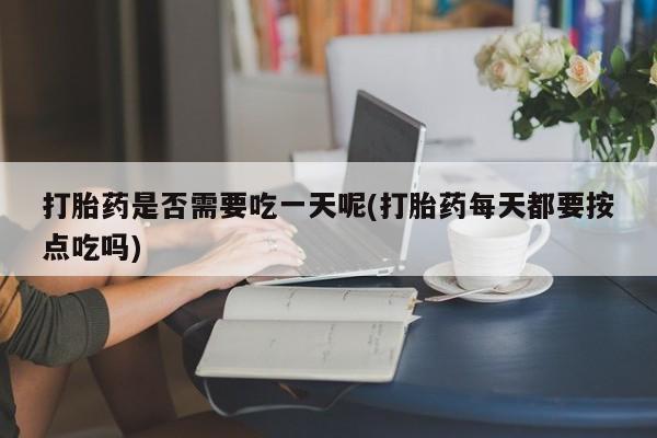 打胎药私人店微信打胎药是否需要吃一天呢(打胎药每天都要按点吃吗)