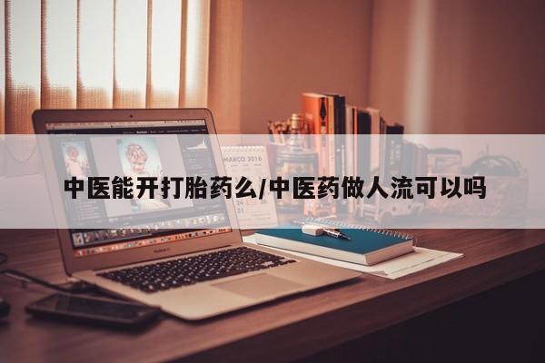 打胎药私人店微信中医能开打胎药么/中医药做人流可以吗