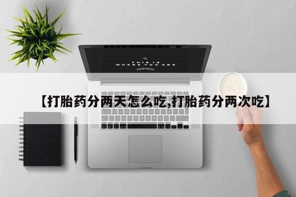 打胎药私人店微信【打胎药分两天怎么吃,打胎药分两次吃】