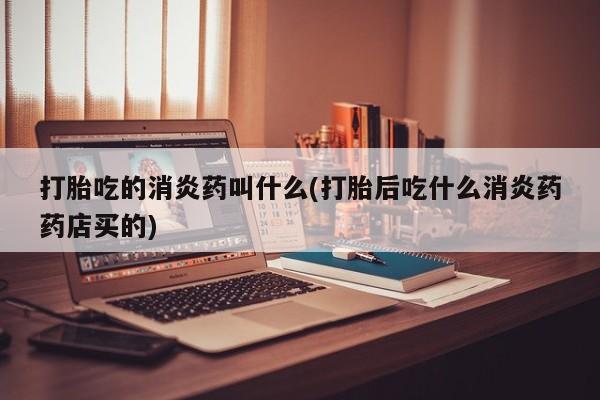 打胎药私人店微信打胎吃的消炎药叫什么(打胎后吃什么消炎药药店买的)