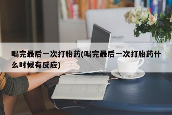 打胎药私人店微信喝完最后一次打胎药(喝完最后一次打胎药什么时候有反应)
