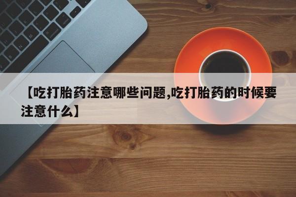打胎药私人店微信【吃打胎药注意哪些问题,吃打胎药的时候要注意什么】