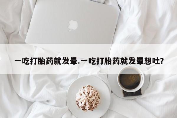 打胎药私人店微信一吃打胎药就发晕.一吃打胎药就发晕想吐？