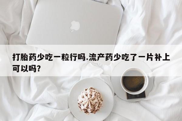 打胎药私人店微信打胎药少吃一粒行吗.流产药少吃了一片补上可以吗？
