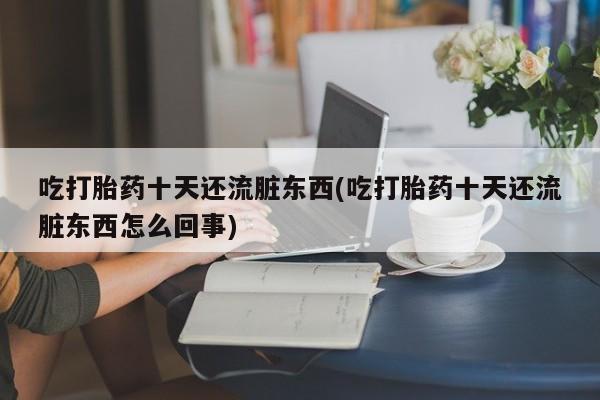 打胎药私人店微信吃打胎药十天还流脏东西(吃打胎药十天还流脏东西怎么回事)