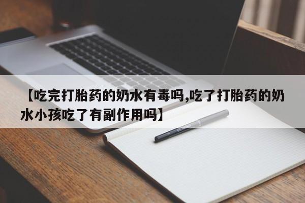 打胎药私人店微信【吃完打胎药的奶水有毒吗,吃了打胎药的奶水小孩吃了有副作用吗】