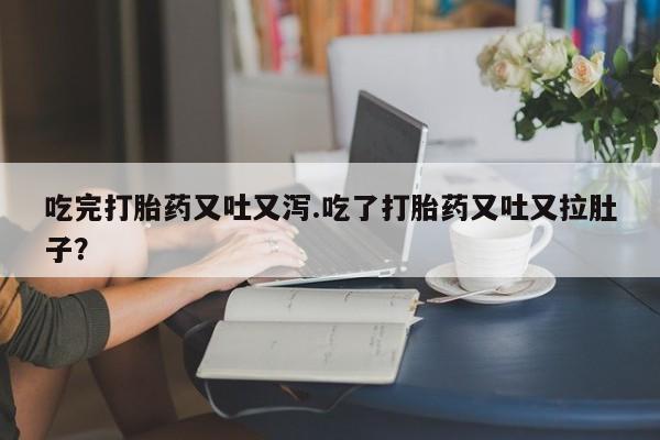 打胎药私人店微信吃完打胎药又吐又泻.吃了打胎药又吐又拉肚子？