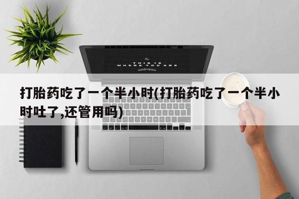 打胎药私人店微信打胎药吃了一个半小时(打胎药吃了一个半小时吐了,还管用吗)