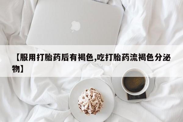 打胎药私人店微信【服用打胎药后有褐色,吃打胎药流褐色分泌物】