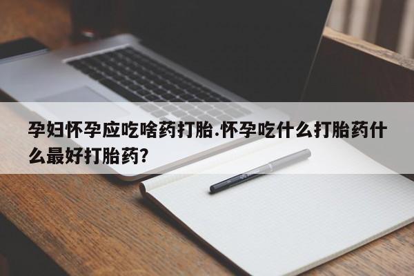 打胎药私人店微信孕妇怀孕应吃啥药打胎.怀孕吃什么打胎药什么最好打胎药?