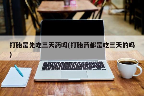 打胎药私人店微信打胎是先吃三天药吗(打胎药都是吃三天的吗)