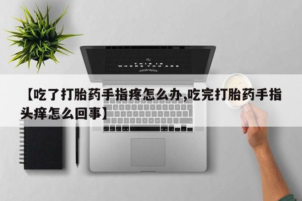 打胎药私人店微信【吃了打胎药手指疼怎么办,吃完打胎药手指头痒怎么回事】